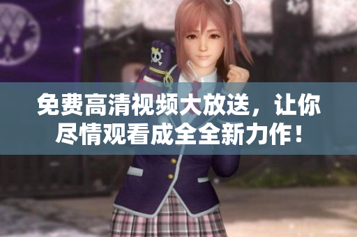 免費高清視頻大放送，讓你盡情觀看成全全新力作！