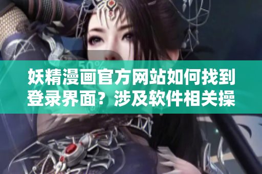 妖精漫畫官方網(wǎng)站如何找到登錄界面？涉及軟件相關(guān)操作指引