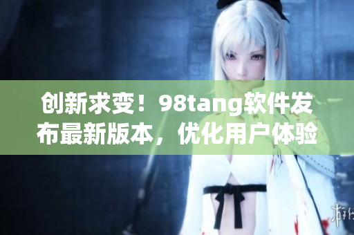 創(chuàng)新求變！98tang軟件發(fā)布最新版本，優(yōu)化用戶體驗
