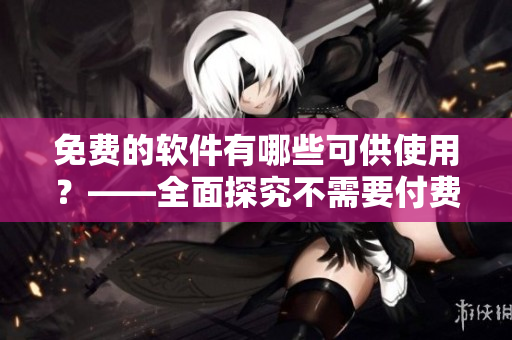 免費的軟件有哪些可供使用？——全面探究不需要付費使用的軟件