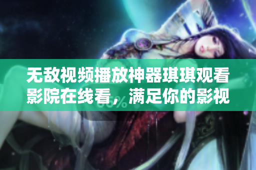 無敵視頻播放神器琪琪觀看影院在線看，滿足你的影視欣賞需求