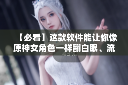 【必看】這款軟件能讓你像原神女角色一樣翻白眼、流眼淚、流口水！