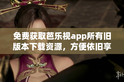 免費(fèi)獲取芭樂視app所有舊版本下載資源，方便依舊享受全新體驗