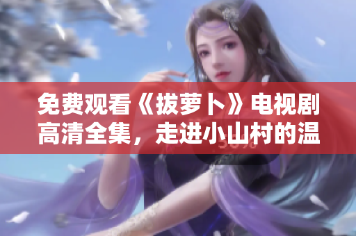 免費(fèi)觀看《拔蘿卜》電視劇高清全集，走進(jìn)小山村的溫馨故事！