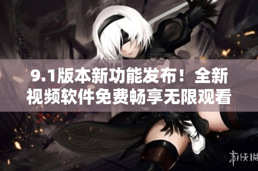 9.1版本新功能發(fā)布！全新視頻軟件免費(fèi)暢享無限觀看