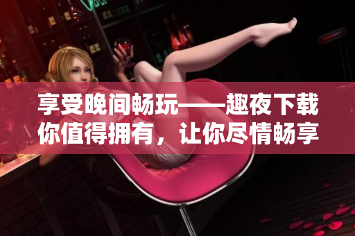 享受晚間暢玩——趣夜下載你值得擁有，讓你盡情暢享軟件互動
