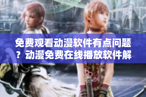 免費(fèi)觀(guān)看動(dòng)漫軟件有點(diǎn)問(wèn)題？動(dòng)漫免費(fèi)在線(xiàn)播放軟件解析