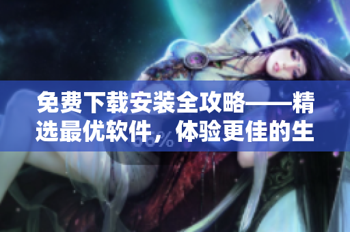免費下載安裝全攻略——精選最優(yōu)軟件，體驗更佳的生產(chǎn)力與娛樂！