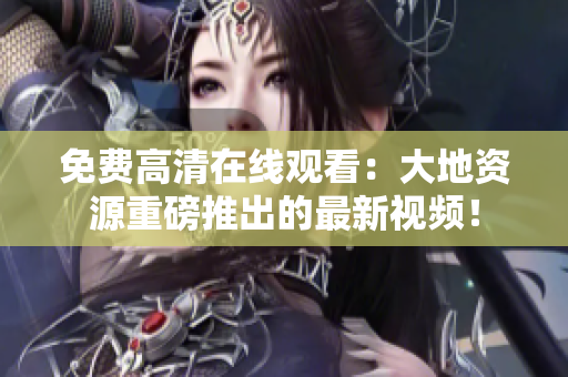 免費(fèi)高清在線觀看：大地資源重磅推出的最新視頻！