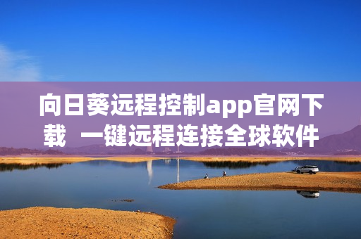 向日葵遠程控制app官網下載  一鍵遠程連接全球軟件，工作無障礙