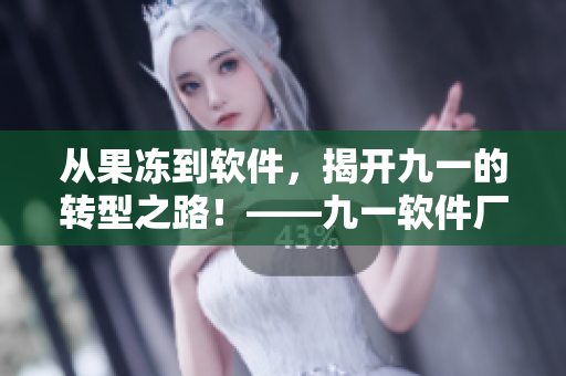 從果凍到軟件，揭開九一的轉(zhuǎn)型之路！——九一軟件廠最新動態(tài)