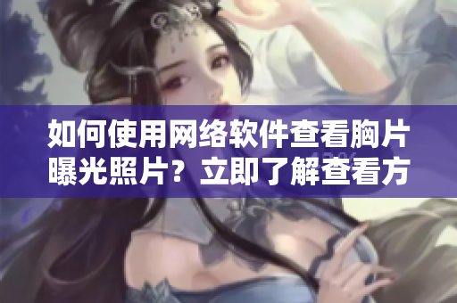如何使用網(wǎng)絡(luò)軟件查看胸片曝光照片？立即了解查看方法！