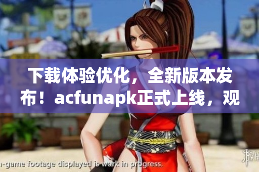 下載體驗(yàn)優(yōu)化，全新版本發(fā)布！acfunapk正式上線，觀影流暢無(wú)廣告