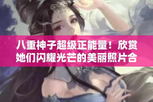 八重神子超級(jí)正能量！欣賞她們閃耀光芒的美麗照片合集