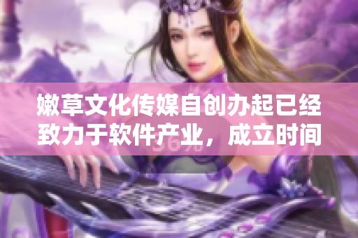 嫩草文化傳媒自創(chuàng)辦起已經(jīng)致力于軟件產(chǎn)業(yè)，成立時間為......