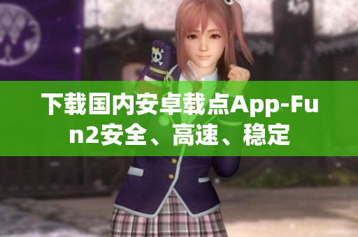 下載國內(nèi)安卓載點(diǎn)App-Fun2安全、高速、穩(wěn)定