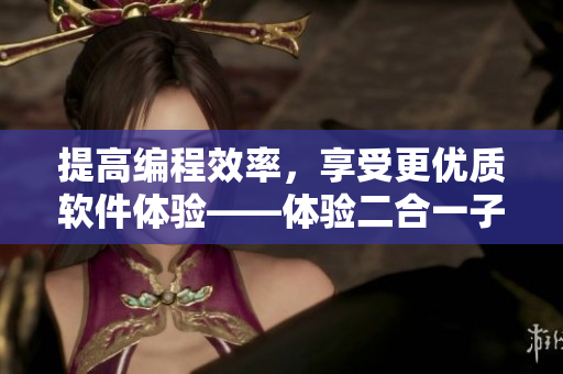 提高編程效率，享受更優(yōu)質(zhì)軟件體驗——體驗二合一子母被之便捷