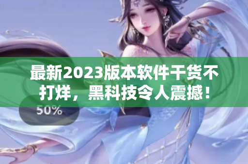 最新2023版本軟件干貨不打烊，黑科技令人震撼！