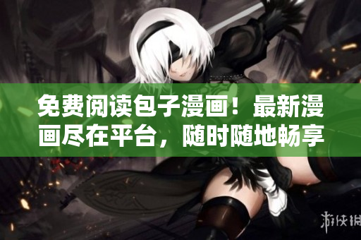 免費(fèi)閱讀包子漫畫！最新漫畫盡在平臺，隨時隨地暢享精彩
