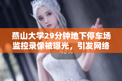 燕山大學29分鐘地下停車場監(jiān)控錄像被曝光，引發(fā)網(wǎng)絡(luò)熱議