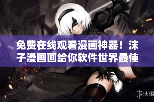 免費在線觀看漫畫神器！沫子漫畫畫給你軟件世界最佳的漫畫體驗