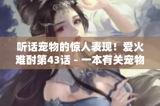 聽話寵物的驚人表現(xiàn)！愛火難酎第43話 - 一本有關(guān)寵物訓(xùn)練的網(wǎng)絡(luò)軟件文章。