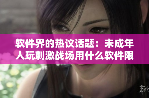 軟件界的熱議話題：未成年人玩刺激戰(zhàn)場(chǎng)用什么軟件限制？
