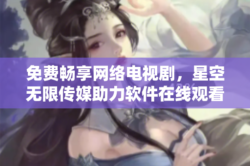 免費(fèi)暢享網(wǎng)絡(luò)電視劇，星空無限傳媒助力軟件在線觀看