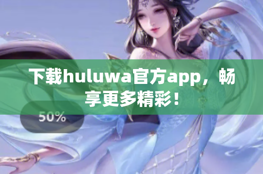 下載huluwa官方app，暢享更多精彩！