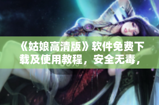 《姑娘高清版》軟件免費(fèi)下載及使用教程，安全無毒，操作簡單易學(xué)！