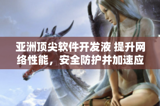 亞洲頂尖軟件開發(fā)液 提升網絡性能，安全防護并加速應用部署