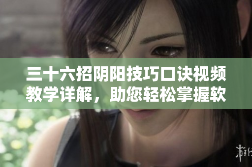 三十六招陰陽(yáng)技巧口訣視頻教學(xué)詳解，助您輕松掌握軟件操作要領(lǐng)