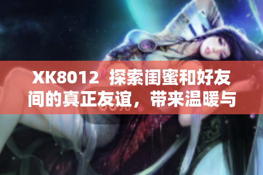 XK8012  探索閨蜜和好友間的真正友誼，帶來(lái)溫暖與啟示