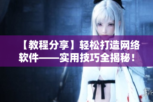 【教程分享】輕松打造網(wǎng)絡軟件——實用技巧全揭秘！