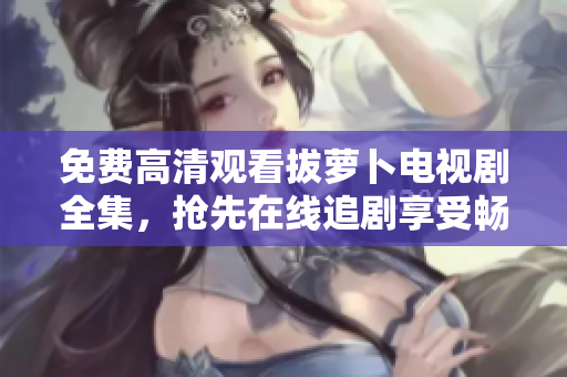 免費(fèi)高清觀看拔蘿卜電視劇全集，搶先在線追劇享受暢快視覺(jué)盛宴！