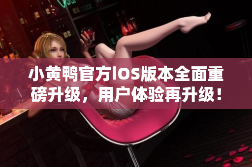 小黃鴨官方iOS版本全面重磅升級(jí)，用戶體驗(yàn)再升級(jí)！