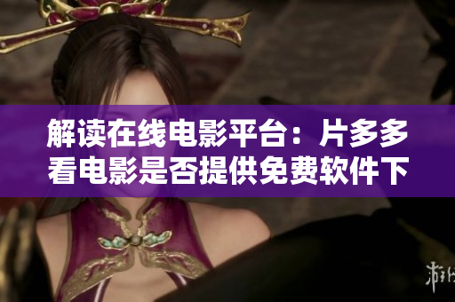 解讀在線電影平臺(tái)：片多多看電影是否提供免費(fèi)軟件下載？