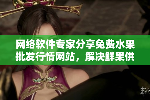 網(wǎng)絡(luò)軟件專家分享免費(fèi)水果批發(fā)行情網(wǎng)站，解決鮮果供應(yīng)難題