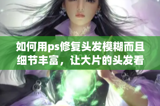 如何用ps修復(fù)頭發(fā)模糊而且細(xì)節(jié)豐富，讓大片的頭發(fā)看起來(lái)更加自然和美麗