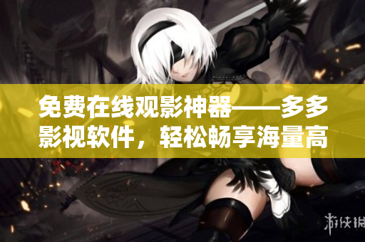 免費(fèi)在線觀影神器——多多影視軟件，輕松暢享海量高清資源