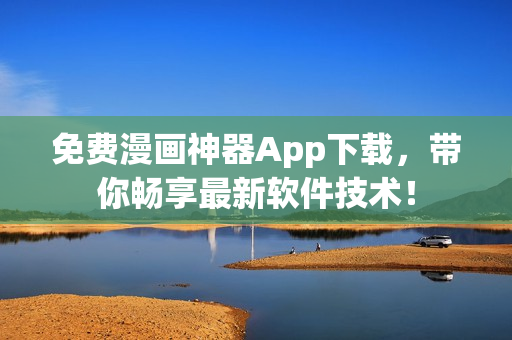 免費(fèi)漫畫神器App下載，帶你暢享最新軟件技術(shù)！
