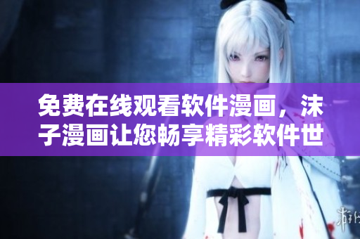 免費在線觀看軟件漫畫，沫子漫畫讓您暢享精彩軟件世界
