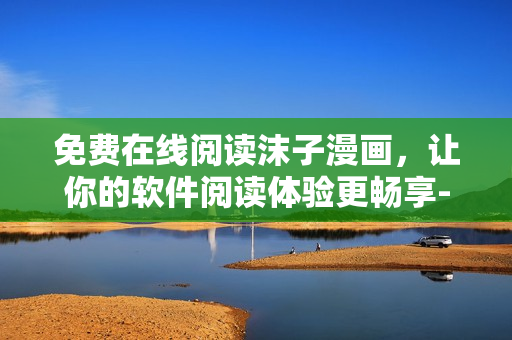 免費(fèi)在線閱讀沫子漫畫，讓你的軟件閱讀體驗(yàn)更暢享-實(shí)用網(wǎng)絡(luò)軟件推薦