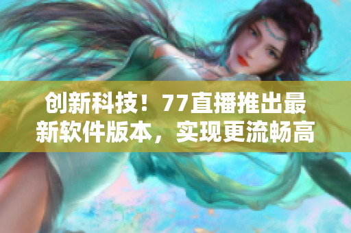 創(chuàng)新科技！77直播推出最新軟件版本，實(shí)現(xiàn)更流暢高清直播