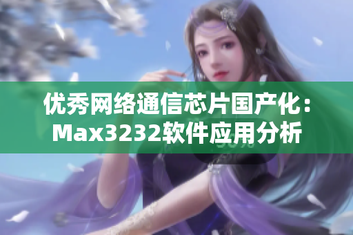 優(yōu)秀網(wǎng)絡(luò)通信芯片國(guó)產(chǎn)化：Max3232軟件應(yīng)用分析