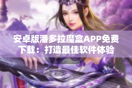 安卓版潘多拉魔盒APP免費下載：打造最佳軟件體驗