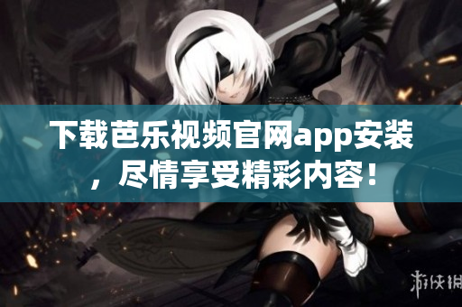 下載芭樂視頻官網(wǎng)app安裝，盡情享受精彩內(nèi)容！