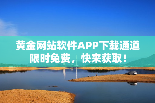 黃金網(wǎng)站軟件APP下載通道限時免費，快來獲?。? /></a><h4 class=