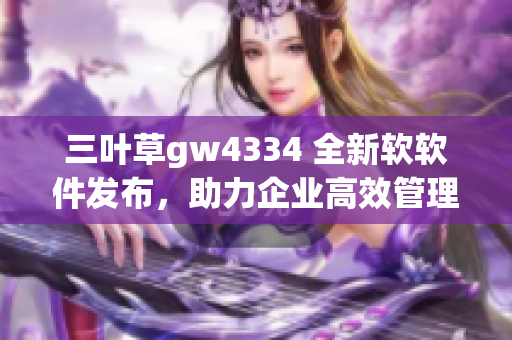 三葉草gw4334 全新軟軟件發(fā)布，助力企業(yè)高效管理