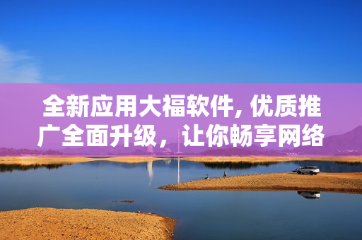 全新應(yīng)用大福軟件, 優(yōu)質(zhì)推廣全面升級(jí)，讓你暢享網(wǎng)絡(luò)世界